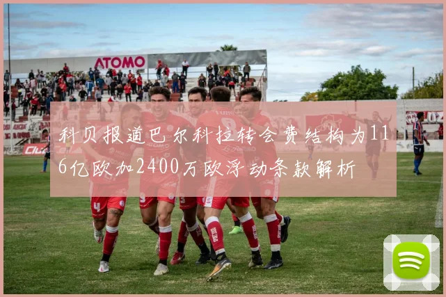 科贝报道巴尔科拉转会费结构为116亿欧加2400万欧浮动条款解析